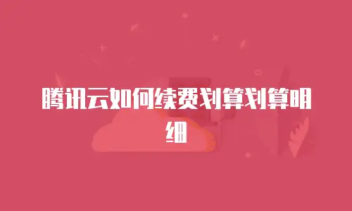 腾讯云如何续费划算划算明细