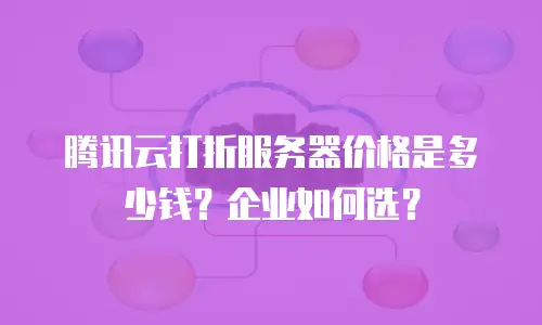 腾讯云打折服务器价格是多少钱？企业如何选？