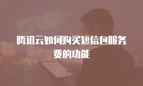 腾讯云如何购买短信包服务费的功能