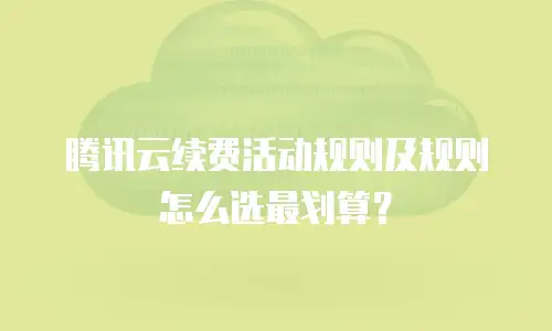 腾讯云续费活动规则及规则怎么选最划算？