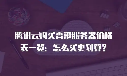 腾讯云购买香港服务器价格表一览：怎么买更划算？