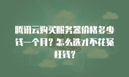 腾讯云购买服务器价格多少钱一个月？怎么选才不花冤枉钱？