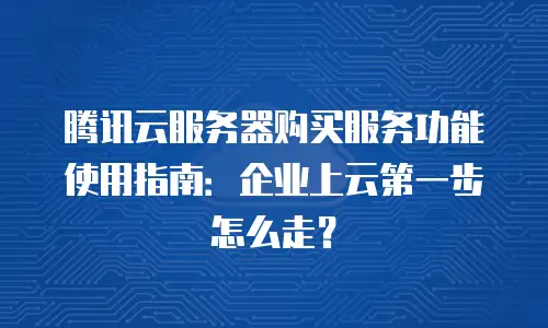 腾讯云服务器购买服务功能使用指南：企业上云第一步怎么走？