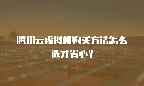 腾讯云虚拟机购买方法怎么选才省心？