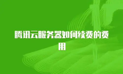 腾讯云服务器如何续费的费用
