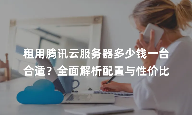 租用腾讯云服务器多少钱一台合适？全面解析配置与性价比