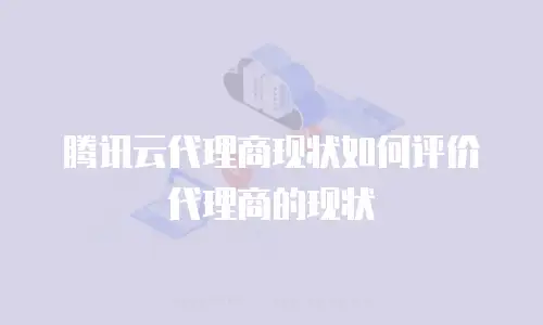 腾讯云代理商现状如何评价代理商的现状