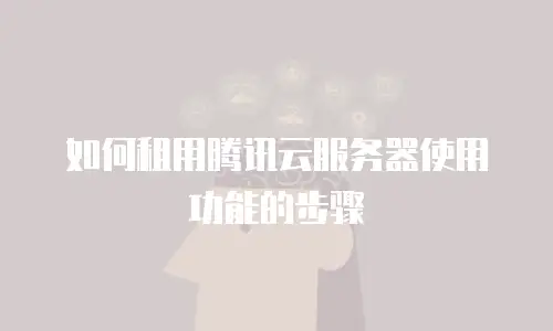 如何租用腾讯云服务器使用功能的步骤