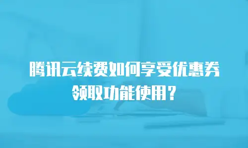 腾讯云续费如何享受优惠券领取功能使用？