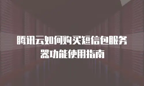 腾讯云如何购买短信包服务器功能使用指南