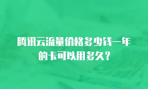 腾讯云流量价格多少钱一年的卡可以用多久？