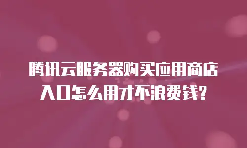 腾讯云服务器购买应用商店入口怎么用才不浪费钱？