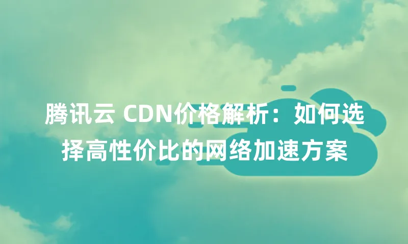 腾讯云 CDN价格解析：如何选择高性价比的网络加速方案