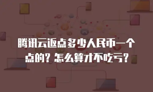 腾讯云返点多少人民币一个点的？怎么算才不吃亏？