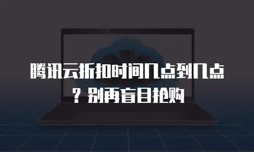 腾讯云折扣时间几点到几点？别再盲目抢购