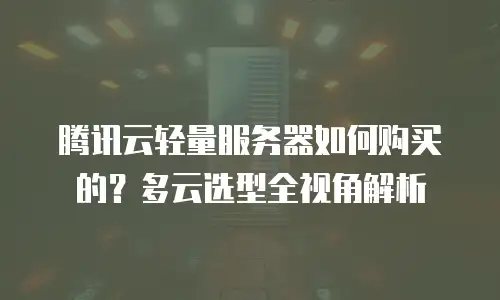 腾讯云轻量服务器如何购买的？多云选型全视角解析