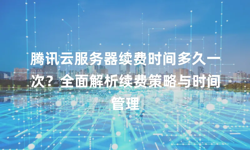 腾讯云服务器续费时间多久一次？全面解析续费策略与时间管理