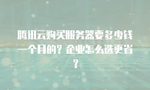 腾讯云购买服务器要多少钱一个月的？企业怎么选更省？