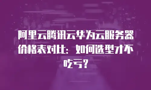 阿里云腾讯云华为云服务器价格表对比：如何选型才不吃亏？