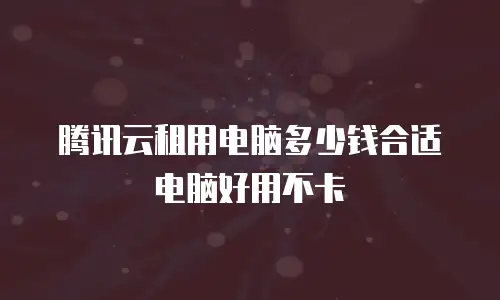 腾讯云租用电脑多少钱合适 电脑好用不卡