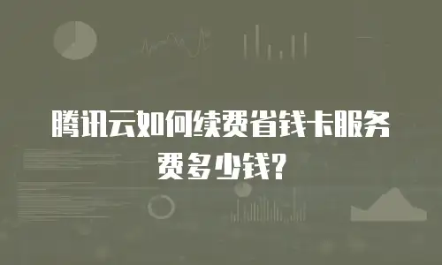 腾讯云如何续费省钱卡服务费多少钱？