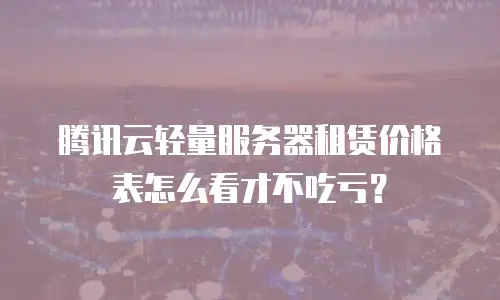腾讯云轻量服务器租赁价格表怎么看才不吃亏？