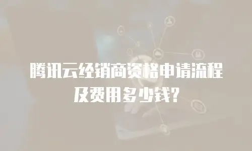腾讯云经销商资格申请流程及费用多少钱？