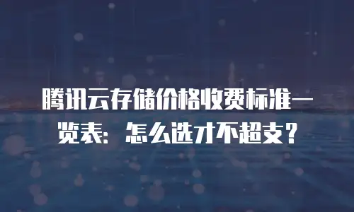 腾讯云存储价格收费标准一览表：怎么选才不超支？