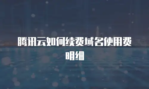 腾讯云如何续费域名使用费明细