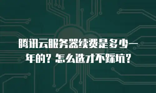腾讯云服务器续费是多少一年的？怎么选才不踩坑？