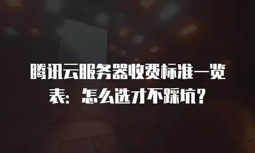 腾讯云服务器收费标准一览表：怎么选才不踩坑？