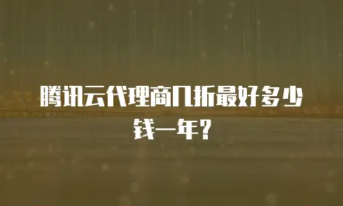 腾讯云代理商几折最好多少钱一年？