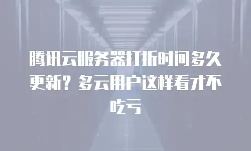 腾讯云服务器打折时间多久更新？多云用户这样看才不吃亏