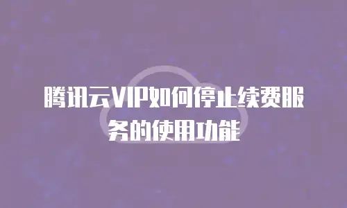 腾讯云VIP如何停止续费服务的使用功能