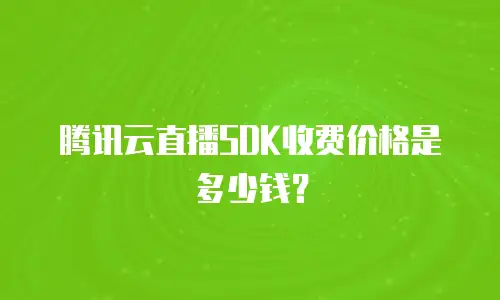 腾讯云直播SDK收费价格是多少钱？