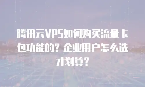 腾讯云VPS如何购买流量卡包功能的？企业用户怎么选才划算？