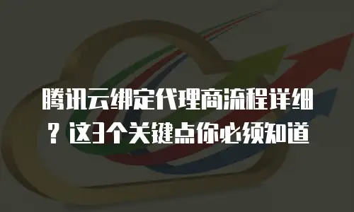 腾讯云绑定代理商流程详细？这3个关键点你必须知道