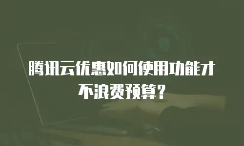 腾讯云优惠如何使用功能才不浪费预算？