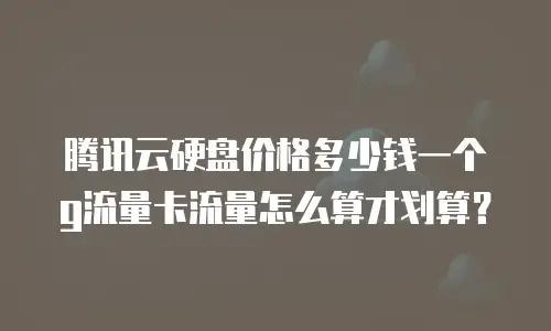 腾讯云硬盘价格多少钱一个g流量卡流量怎么算才划算？
