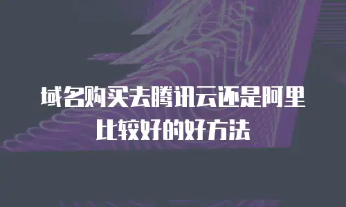 域名购买去腾讯云还是阿里比较好的好方法