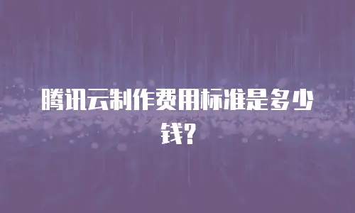 腾讯云制作费用标准是多少钱？