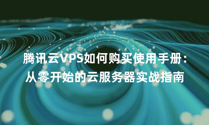 腾讯云VPS如何购买使用手册：从零开始的云服务器实战指南