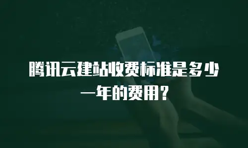 腾讯云建站收费标准是多少一年的费用？