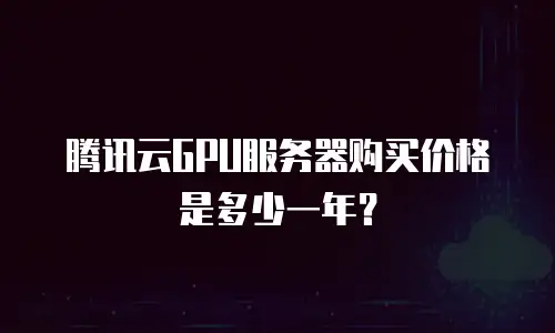 腾讯云GPU服务器购买价格是多少一年？