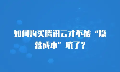如何购买腾讯云才不被“隐藏成本”坑了？