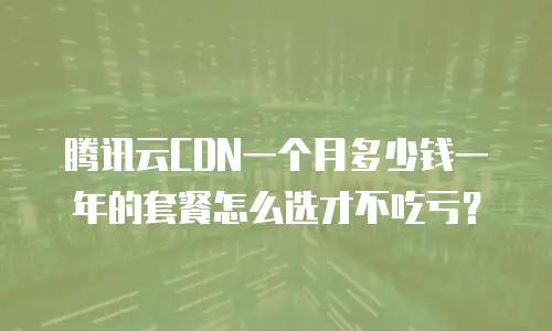 腾讯云CDN一个月多少钱一年的套餐怎么选才不吃亏？