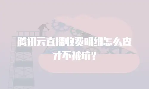 腾讯云直播收费明细怎么查才不被坑？