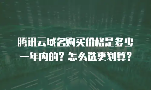 腾讯云域名购买价格是多少一年内的？怎么选更划算？