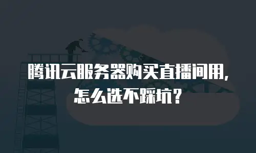 腾讯云服务器购买直播间用，怎么选不踩坑？