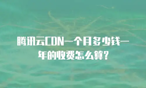 腾讯云CDN一个月多少钱一年的收费怎么算？